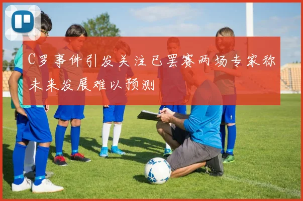C罗事件引发关注已罢赛两场专家称未来发展难以预测