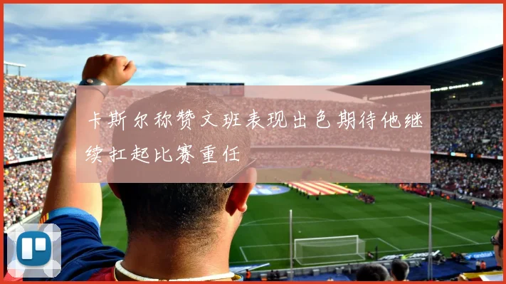 卡斯尔称赞文班表现出色期待他继续扛起比赛重任