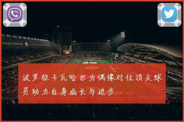 波罗称卡瓦哈尔为偶像对位顶尖球员助力自身成长与进步
