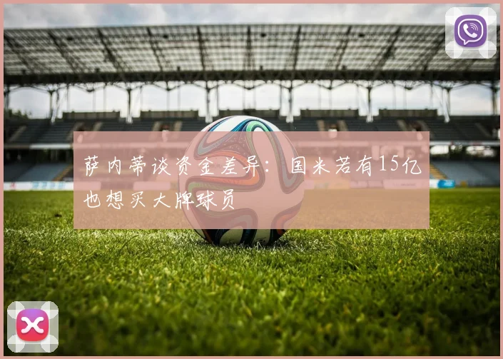 萨内蒂谈资金差异：国米若有15亿也想买大牌球员