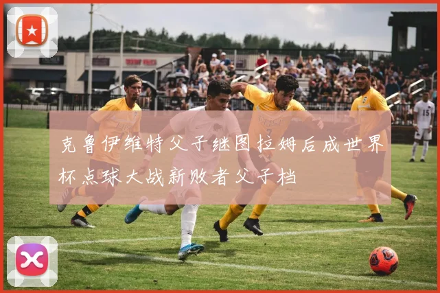 克鲁伊维特父子继图拉姆后成世界杯点球大战新败者父子档