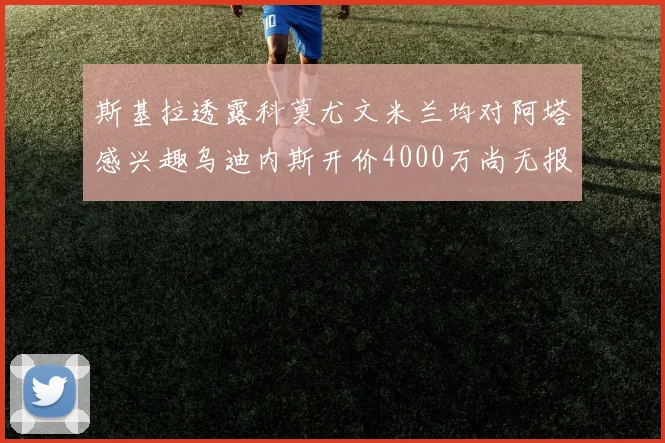 斯基拉透露科莫尤文米兰均对阿塔感兴趣乌迪内斯开价4000万尚无报价