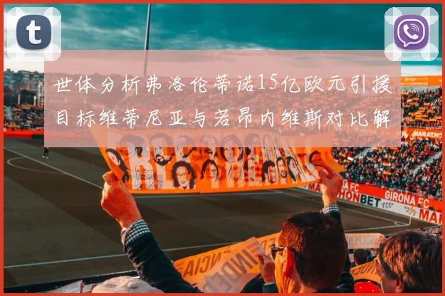 世体分析弗洛伦蒂诺15亿欧元引援目标维蒂尼亚与若昂内维斯对比解析