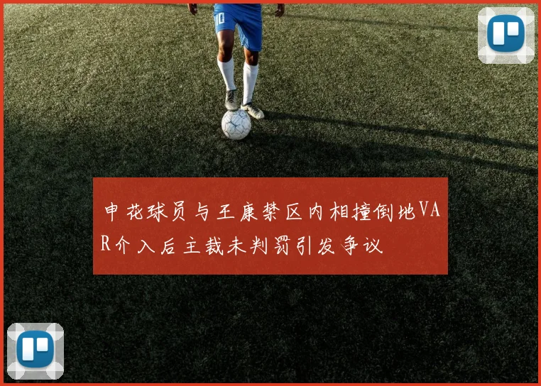 申花球员与王康禁区内相撞倒地VAR介入后主裁未判罚引发争议