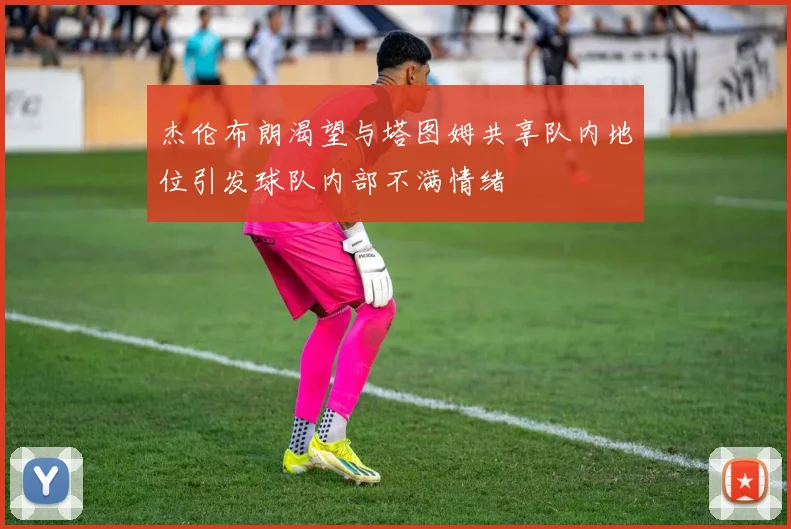 杰伦布朗渴望与塔图姆共享队内地位引发球队内部不满情绪