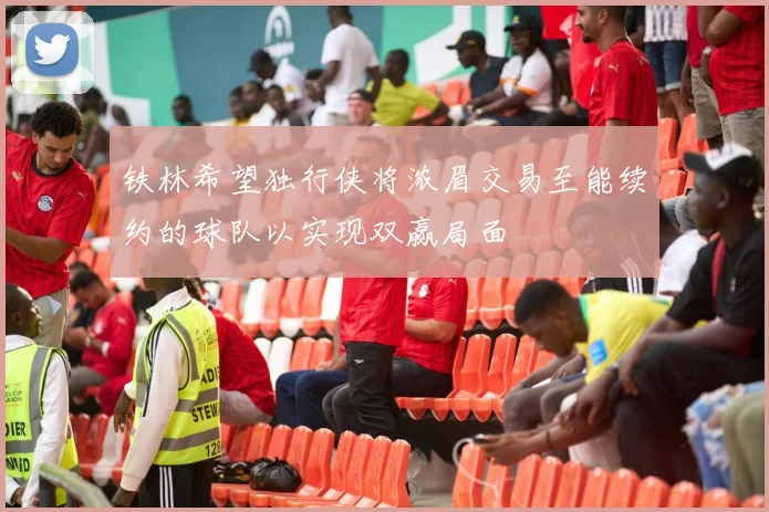 铁林希望独行侠将浓眉交易至能续约的球队以实现双赢局面