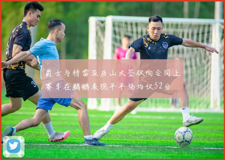 爵士与特雷亚历山大签双向合同上赛季在鹈鹕表现平平场均仅52分
