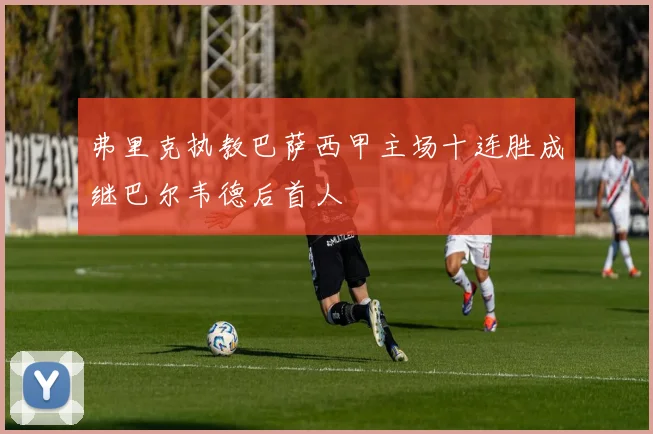 弗里克执教巴萨西甲主场十连胜成继巴尔韦德后首人