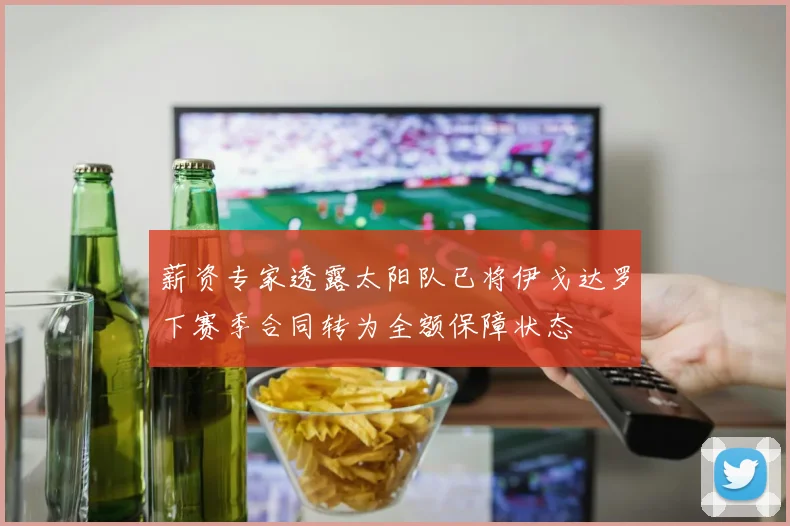 薪资专家透露太阳队已将伊戈达罗下赛季合同转为全额保障状态