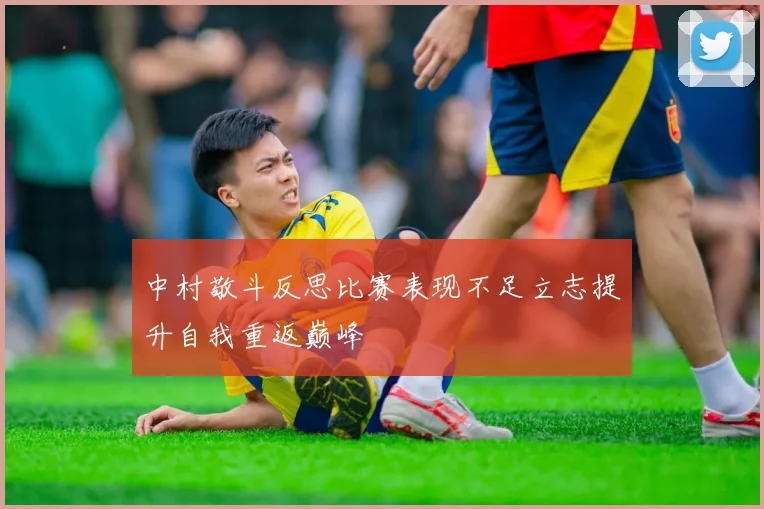中村敬斗反思比赛表现不足立志提升自我重返巅峰