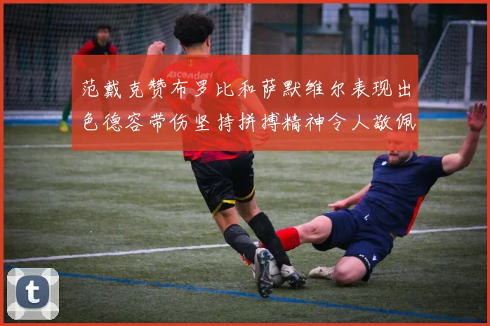 范戴克赞布罗比和萨默维尔表现出色德容带伤坚持拼搏精神令人敬佩