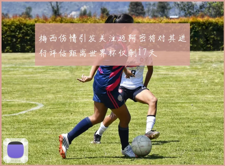 梅西伤情引发关注迈阿密将对其进行评估距离世界杯仅剩17天