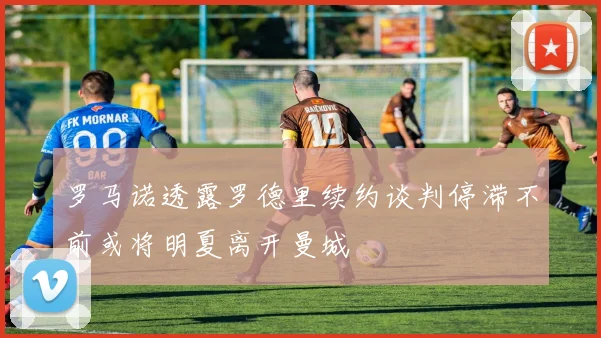 罗马诺透露罗德里续约谈判停滞不前或将明夏离开曼城