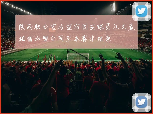 陕西联合官方宣布国安球员江文豪租借加盟合同至本赛季结束