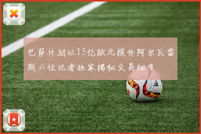 巴萨计划以15亿欧元报价阿尔瓦雷斯六位记者独家揭秘交易细节