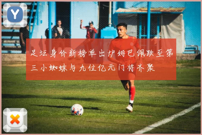 足坛身价新榜单出炉姆巴佩跌至第三小蜘蛛与九位亿元门将齐聚