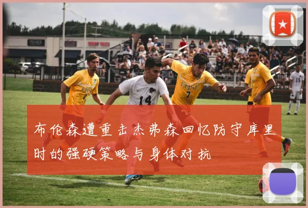 布伦森遭重击杰弗森回忆防守库里时的强硬策略与身体对抗
