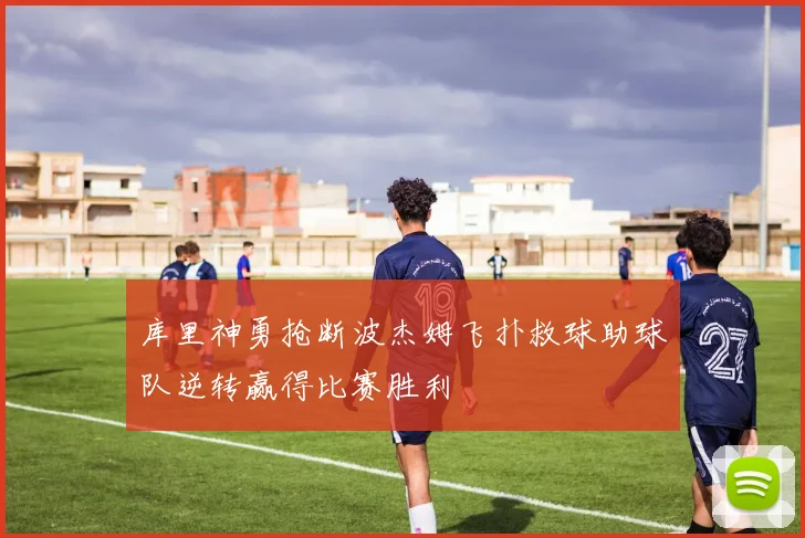 库里神勇抢断波杰姆飞扑救球助球队逆转赢得比赛胜利