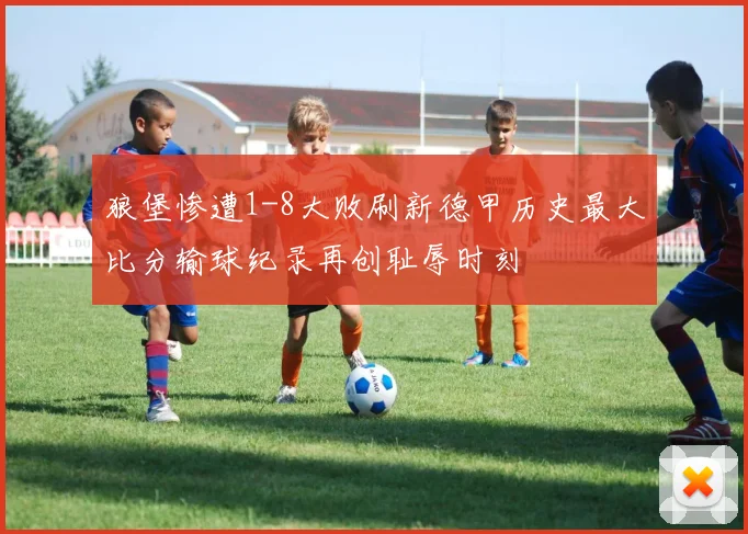 狼堡惨遭1-8大败刷新德甲历史最大比分输球纪录再创耻辱时刻