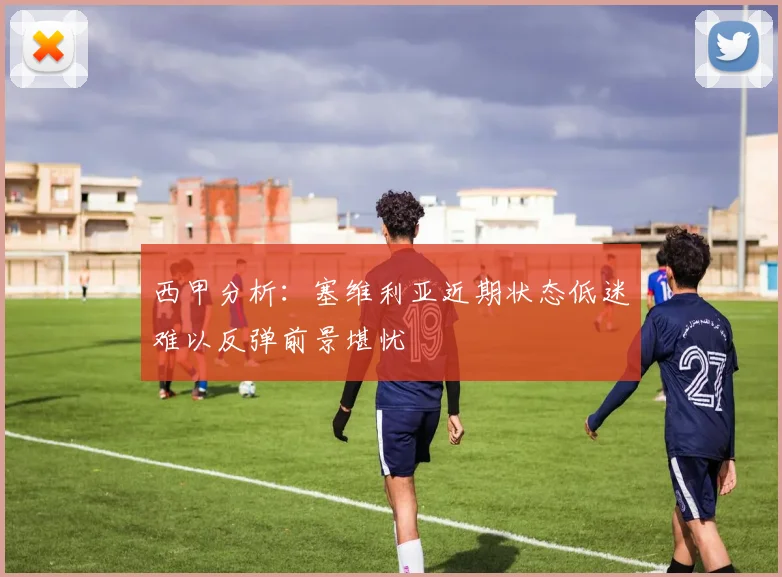 西甲分析：塞维利亚近期状态低迷难以反弹前景堪忧