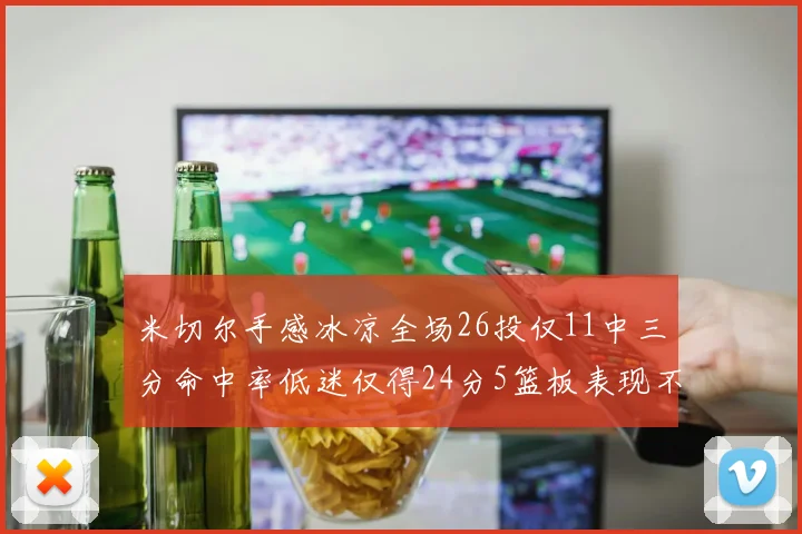 米切尔手感冰凉全场26投仅11中三分命中率低迷仅得24分5篮板表现不佳