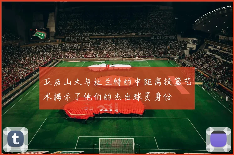亚历山大与杜兰特的中距离投篮艺术揭示了他们的杰出球员身份