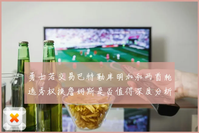 勇士若交易巴特勒库明加和两首轮选秀权换詹姆斯是否值得深度分析