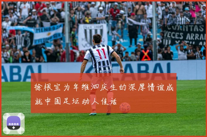 徐根宝为年维泗庆生的深厚情谊成就中国足坛动人佳话