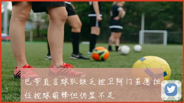 巴爷直言球队缺乏控卫阿门虽愿担任控球前锋但仍显不足