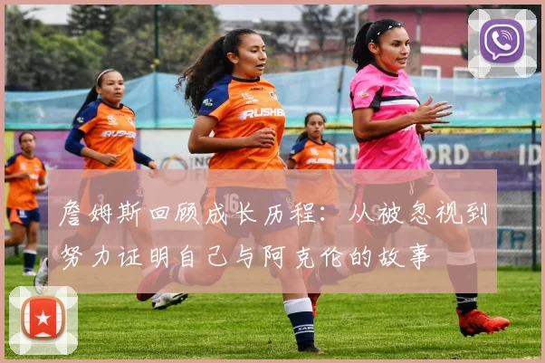詹姆斯回顾成长历程：从被忽视到努力证明自己与阿克伦的故事