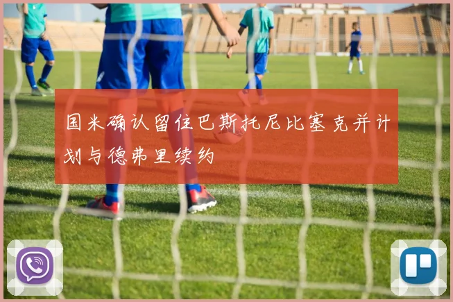 国米确认留住巴斯托尼比塞克并计划与德弗里续约