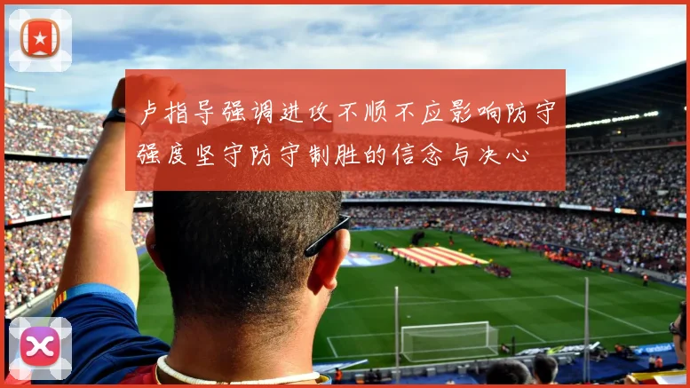 卢指导强调进攻不顺不应影响防守强度坚守防守制胜的信念与决心