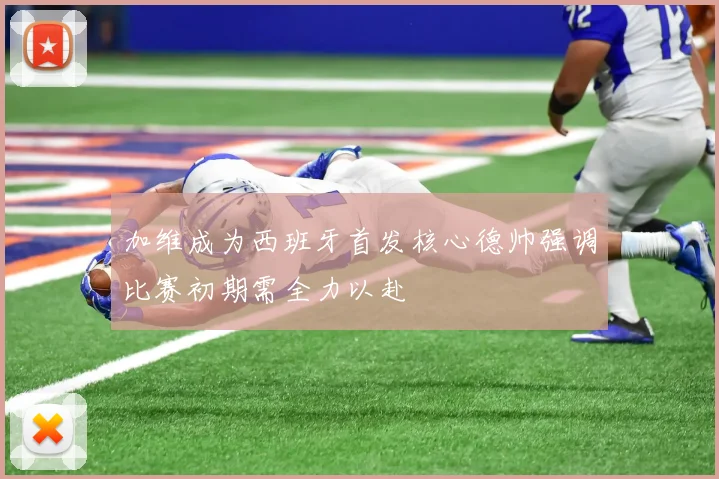 加维成为西班牙首发核心德帅强调比赛初期需全力以赴