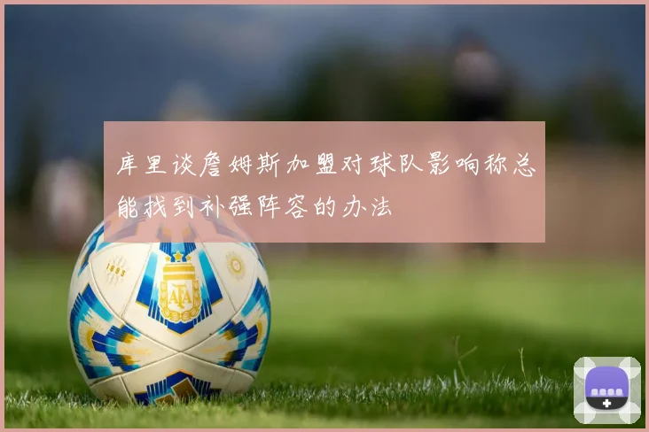 库里谈詹姆斯加盟对球队影响称总能找到补强阵容的办法